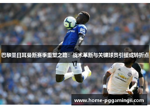 巴黎圣日耳曼新赛季重塑之路：战术革新与关键球员引援成转折点