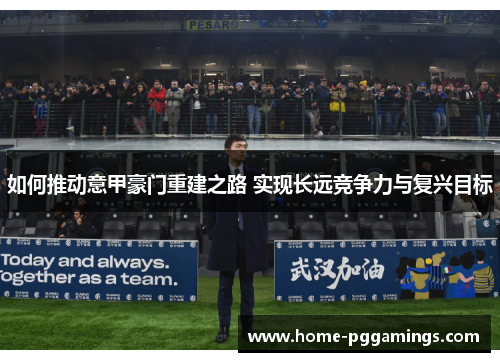 如何推动意甲豪门重建之路 实现长远竞争力与复兴目标