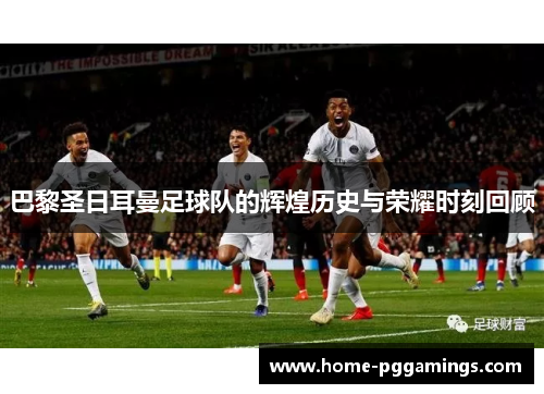 巴黎圣日耳曼足球队的辉煌历史与荣耀时刻回顾