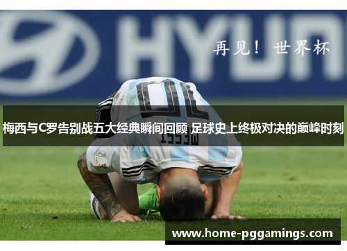 梅西与C罗告别战五大经典瞬间回顾 足球史上终极对决的巅峰时刻