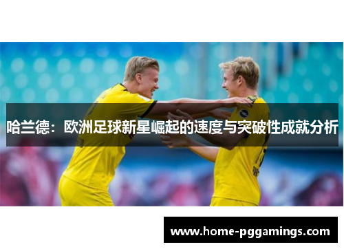 哈兰德：欧洲足球新星崛起的速度与突破性成就分析