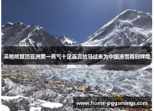 吴艳妮登顶亚洲第一勇气十足直言放马过来为中国滑雪再创辉煌