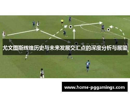尤文图斯辉煌历史与未来发展交汇点的深度分析与展望