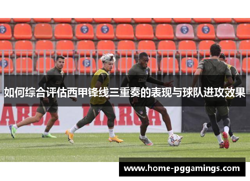 如何综合评估西甲锋线三重奏的表现与球队进攻效果
