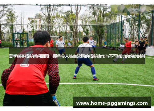 夏季联赛精彩瞬间回顾：那些令人热血沸腾的精彩动作与不可错过的绝妙时刻