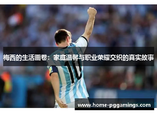 梅西的生活画卷：家庭温馨与职业荣耀交织的真实故事