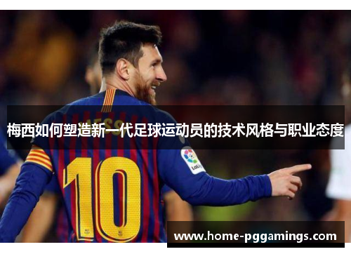 梅西如何塑造新一代足球运动员的技术风格与职业态度