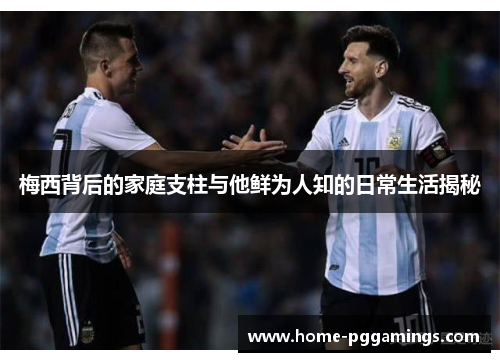 梅西背后的家庭支柱与他鲜为人知的日常生活揭秘