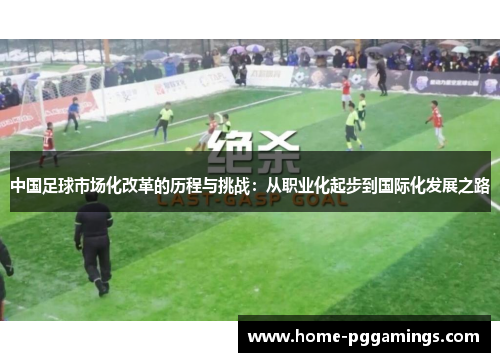 中国足球市场化改革的历程与挑战：从职业化起步到国际化发展之路