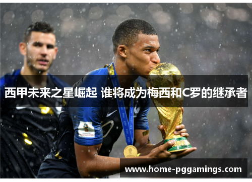 西甲未来之星崛起 谁将成为梅西和C罗的继承者