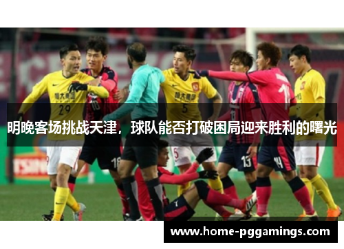 明晚客场挑战天津，球队能否打破困局迎来胜利的曙光