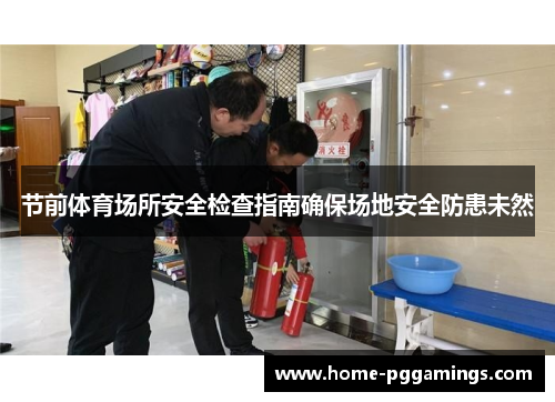 节前体育场所安全检查指南确保场地安全防患未然