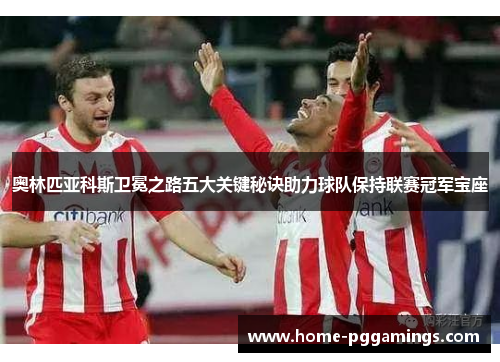 奥林匹亚科斯卫冕之路五大关键秘诀助力球队保持联赛冠军宝座
