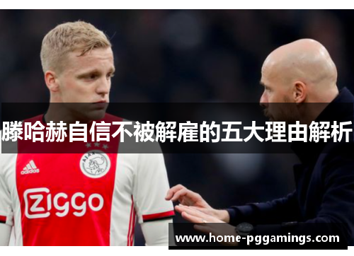 滕哈赫自信不被解雇的五大理由解析