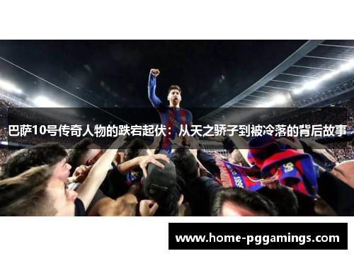 巴萨10号传奇人物的跌宕起伏：从天之骄子到被冷落的背后故事