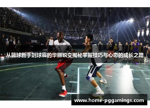 从篮球新手到球霸的华丽蜕变揭秘掌握技巧与心态的成长之路
