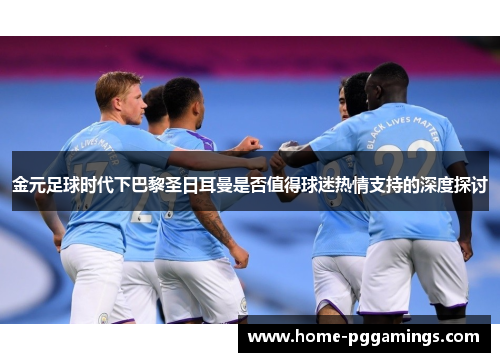 金元足球时代下巴黎圣日耳曼是否值得球迷热情支持的深度探讨