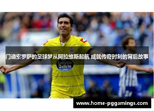 门迪索罗萨的足球梦从阿拉维斯起航 成就传奇时刻的背后故事