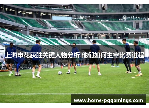 上海申花获胜关键人物分析 他们如何主宰比赛进程