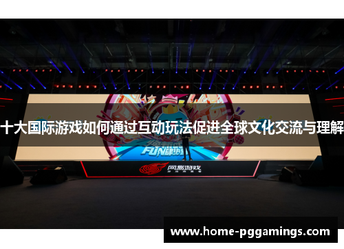 十大国际游戏如何通过互动玩法促进全球文化交流与理解