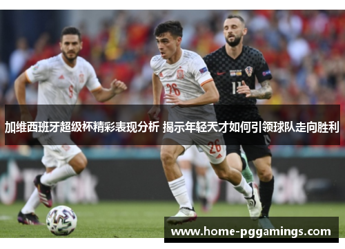 加维西班牙超级杯精彩表现分析 揭示年轻天才如何引领球队走向胜利
