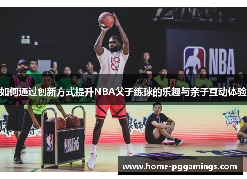 如何通过创新方式提升NBA父子练球的乐趣与亲子互动体验