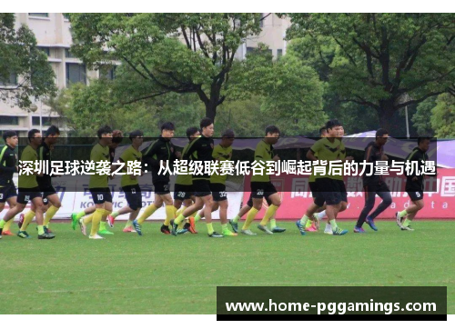 深圳足球逆袭之路：从超级联赛低谷到崛起背后的力量与机遇