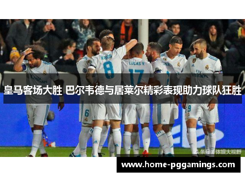 皇马客场大胜 巴尔韦德与居莱尔精彩表现助力球队狂胜