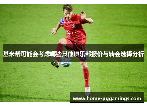 基米希可能会考虑哪些其他俱乐部报价与转会选择分析
