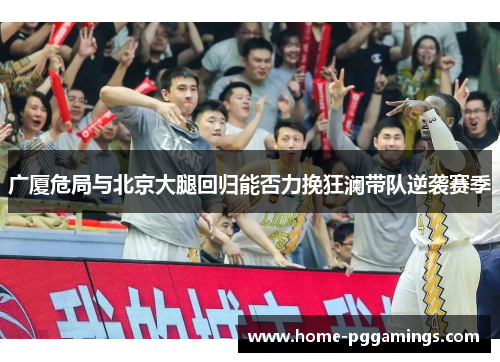 广厦危局与北京大腿回归能否力挽狂澜带队逆袭赛季