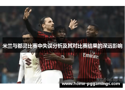 米兰与都灵比赛中失误分析及其对比赛结果的深远影响