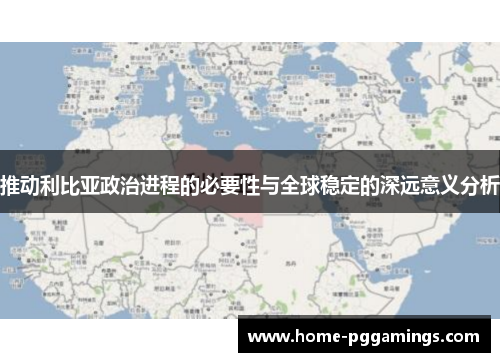 推动利比亚政治进程的必要性与全球稳定的深远意义分析
