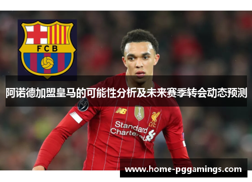 阿诺德加盟皇马的可能性分析及未来赛季转会动态预测