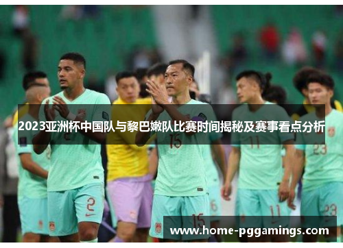 2023亚洲杯中国队与黎巴嫩队比赛时间揭秘及赛事看点分析
