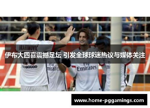 伊布大四喜震撼足坛 引发全球球迷热议与媒体关注