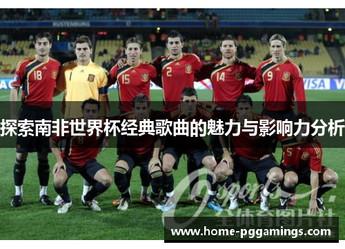 探索南非世界杯经典歌曲的魅力与影响力分析