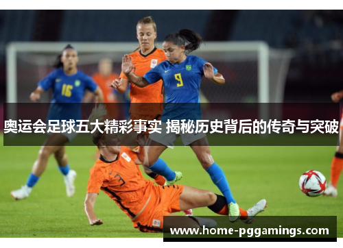奥运会足球五大精彩事实 揭秘历史背后的传奇与突破