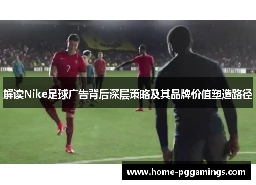 解读Nike足球广告背后深层策略及其品牌价值塑造路径