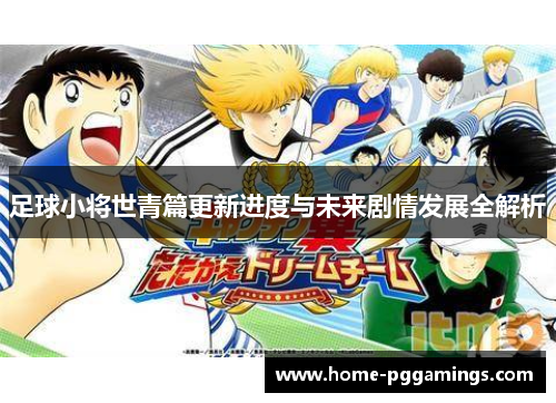 足球小将世青篇更新进度与未来剧情发展全解析