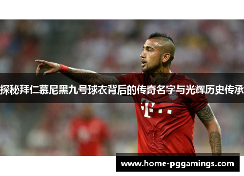 探秘拜仁慕尼黑九号球衣背后的传奇名字与光辉历史传承 探秘拜仁慕尼黑九号球衣背后的传奇名字与光辉历史传承