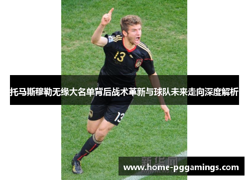 托马斯穆勒无缘大名单背后战术革新与球队未来走向深度解析