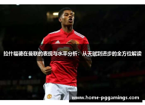 拉什福德在曼联的表现与水平分析：从天赋到进步的全方位解读