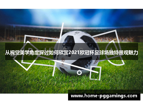从视觉美学角度探讨如何欣赏2021欧冠杯足球场独特景观魅力