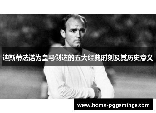 迪斯蒂法诺为皇马创造的五大经典时刻及其历史意义