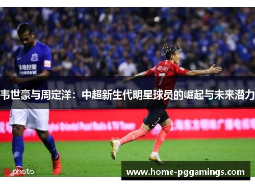 韦世豪与周定洋：中超新生代明星球员的崛起与未来潜力