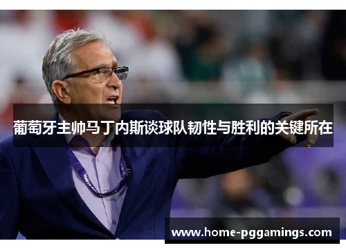葡萄牙主帅马丁内斯谈球队韧性与胜利的关键所在