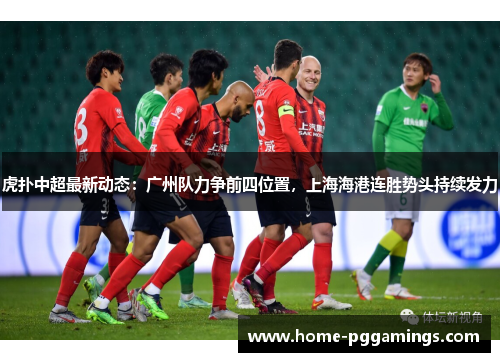 虎扑中超最新动态：广州队力争前四位置，上海海港连胜势头持续发力