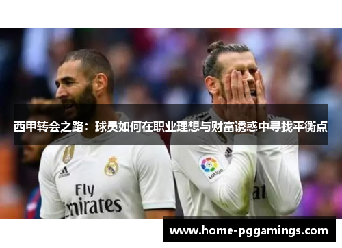 西甲转会之路:球员如何在职业理想与财富诱惑中寻找平衡点 西甲转会之路:球员如何在职业理想与财富诱惑中寻找平衡点