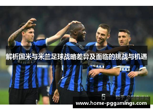解析国米与米兰足球战略差异及面临的挑战与机遇 解析国米与米兰足球战略差异及面临的挑战与机遇