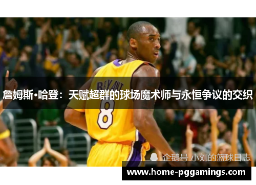 詹姆斯·哈登:天赋超群的球场魔术师与永恒争议的交织 詹姆斯·哈登:天赋超群的球场魔术师与永恒争议的交织